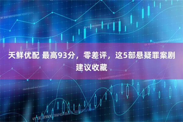 天鲜优配 最高93分,零差评,这5部悬疑罪案剧建议收藏