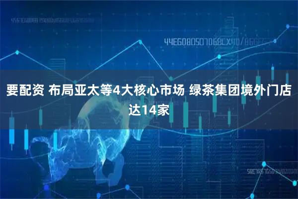 要配资 布局亚太等4大核心市场 绿茶集团境外门店达14家